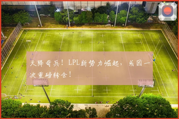 天降奇兵！LPL新势力崛起，或因一次重磅转会！
