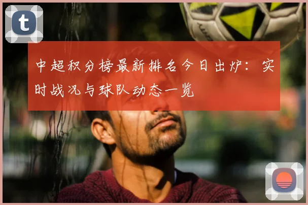 中超积分榜最新排名今日出炉:实时战况与球队动态一览
