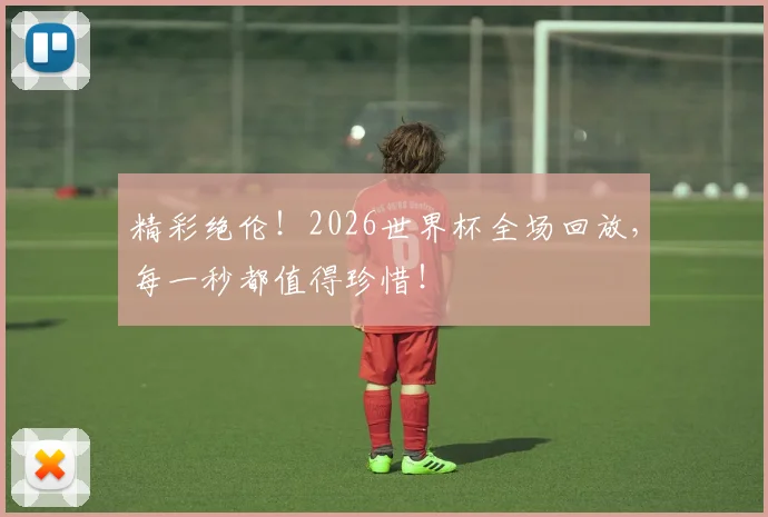 精彩绝伦!2026世界杯全场回放,每一秒都值得珍惜!