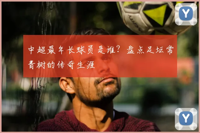 中超最年长球员是谁?盘点足坛常青树的传奇生涯