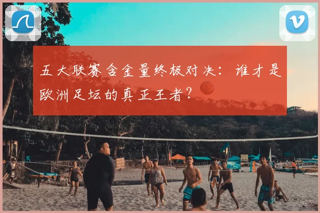 五大联赛含金量终极对决:谁才是欧洲足坛的真正王者?