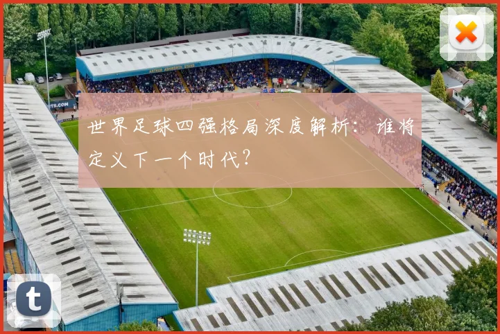 世界足球四强格局深度解析：谁将定义下一个时代？