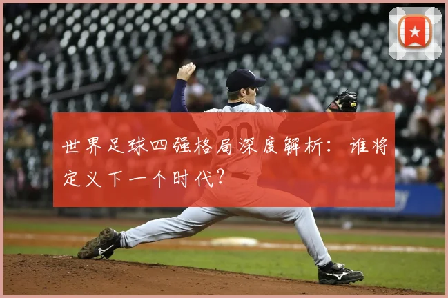 世界足球四强格局深度解析:谁将定义下一个时代?