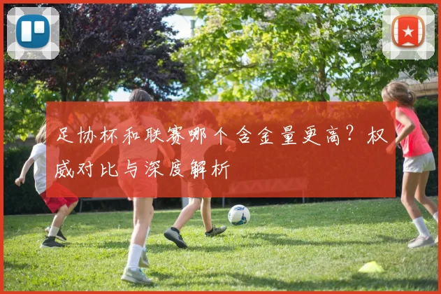足协杯和联赛哪个含金量更高?权威对比与深度解析