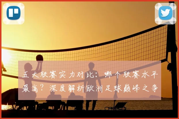 五大联赛实力对比：哪个联赛水平最高？深度解析欧洲足球巅峰之争