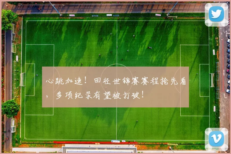 心跳加速！田径世锦赛赛程抢先看，多项纪录有望被打破！