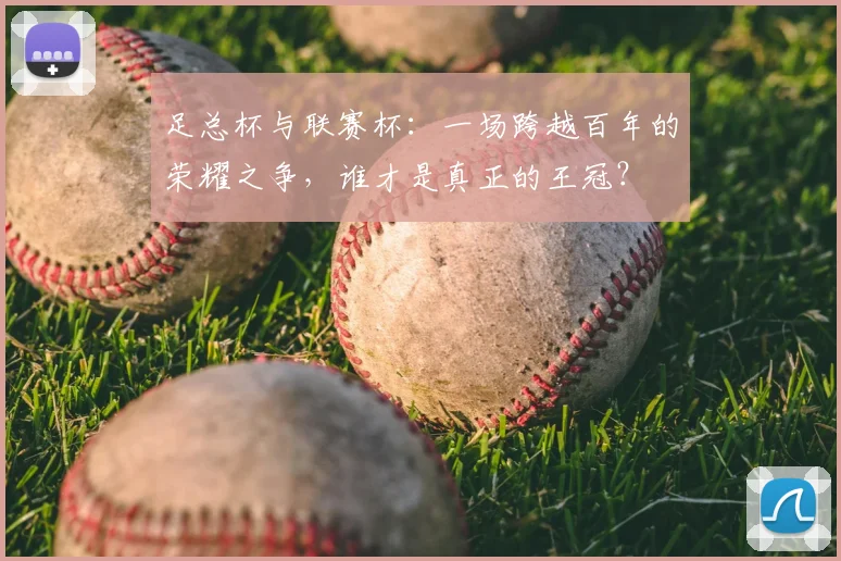 足总杯与联赛杯：一场跨越百年的荣耀之争，谁才是真正的王冠？