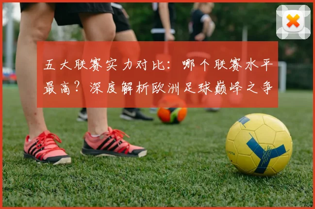 五大联赛实力对比:哪个联赛水平最高?深度解析欧洲足球巅峰之争