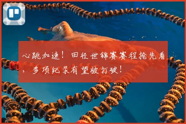 心跳加速！田径世锦赛赛程抢先看，多项纪录有望被打破！