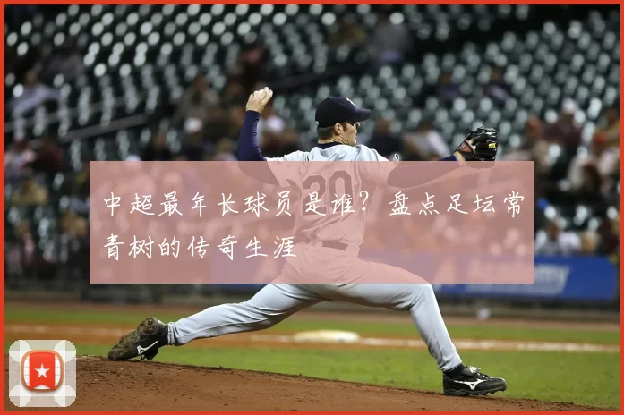 中超最年长球员是谁?盘点足坛常青树的传奇生涯