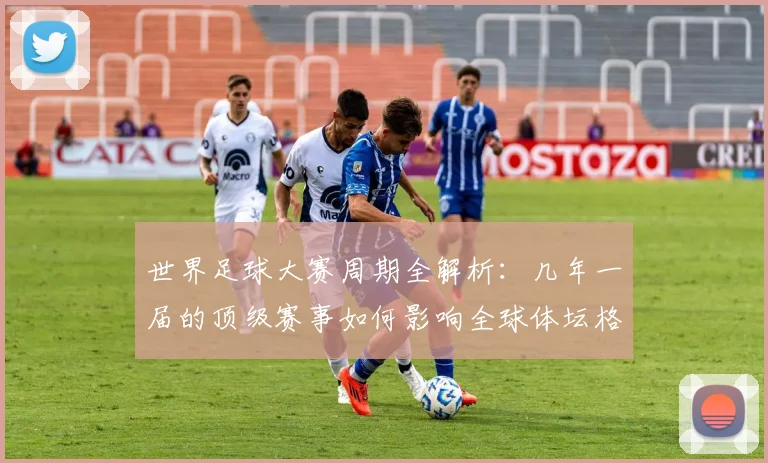 世界足球大赛周期全解析：几年一届的顶级赛事如何影响全球体坛格局
