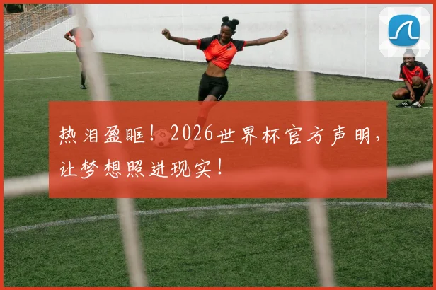 热泪盈眶!2026世界杯官方声明,让梦想照进现实!